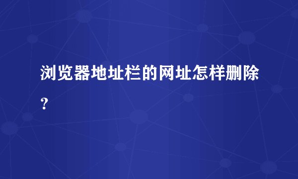 浏览器地址栏的网址怎样删除？