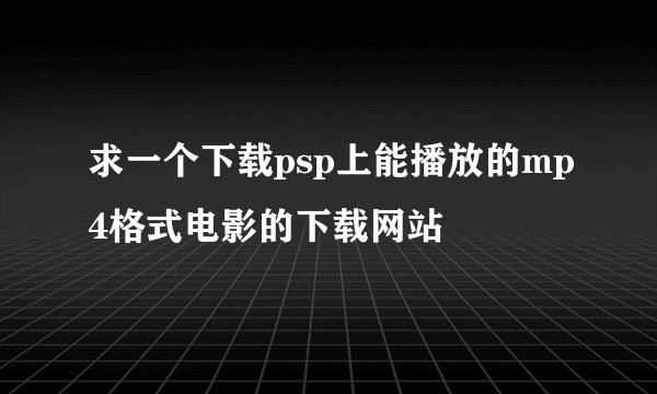 求一个下载psp上能播放的mp4格式电影的下载网站