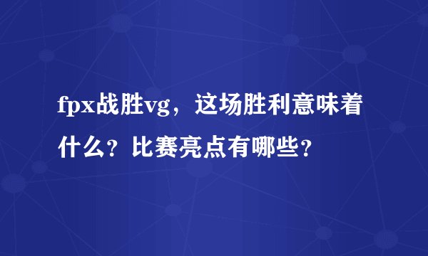 fpx战胜vg，这场胜利意味着什么？比赛亮点有哪些？