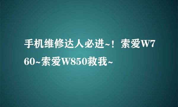 手机维修达人必进~！索爱W760~索爱W850救我~