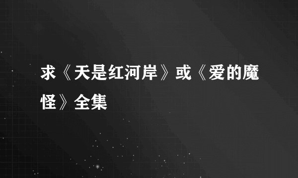 求《天是红河岸》或《爱的魔怪》全集