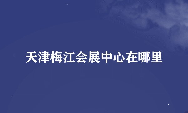 天津梅江会展中心在哪里
