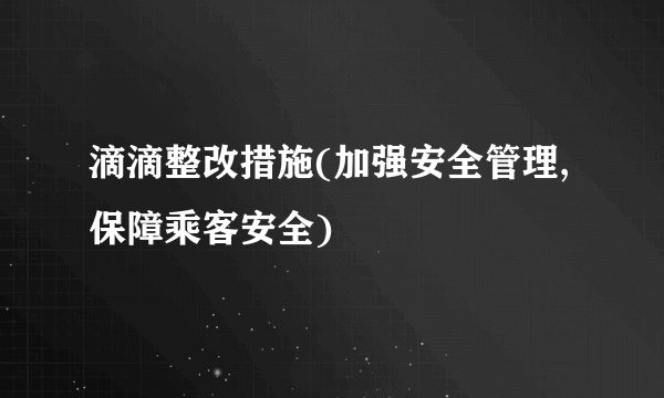 滴滴整改措施(加强安全管理,保障乘客安全)