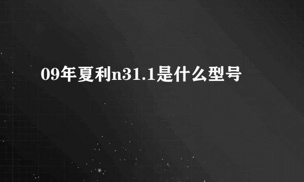 09年夏利n31.1是什么型号