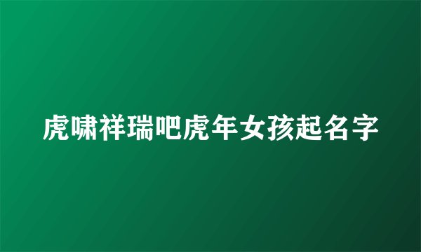 虎啸祥瑞吧虎年女孩起名字