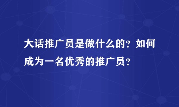 大话推广员是做什么的？如何成为一名优秀的推广员？