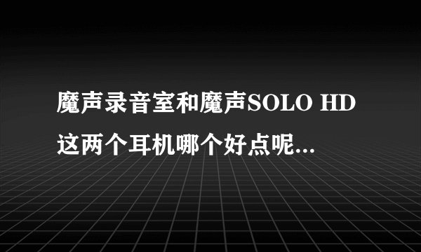 魔声录音室和魔声SOLO HD这两个耳机哪个好点呢和这两个耳机的价格告诉我下！谢谢啦