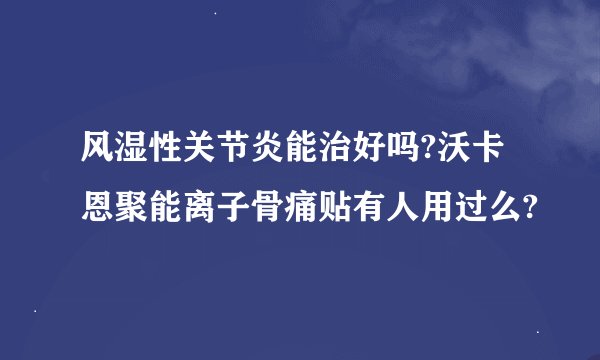 风湿性关节炎能治好吗?沃卡恩聚能离子骨痛贴有人用过么?