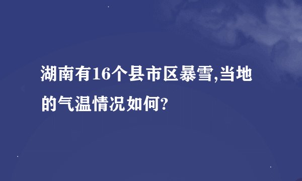 湖南有16个县市区暴雪,当地的气温情况如何?