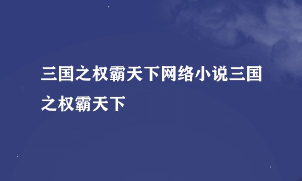 三国之权霸天下网络小说三国之权霸天下
