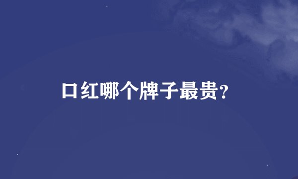 口红哪个牌子最贵？
