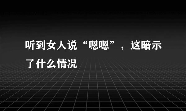 听到女人说“嗯嗯”，这暗示了什么情况