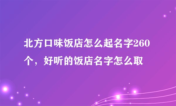 北方口味饭店怎么起名字260个，好听的饭店名字怎么取