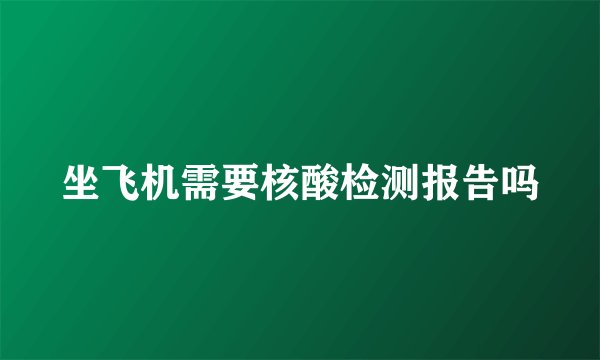 坐飞机需要核酸检测报告吗