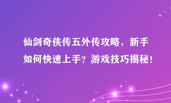 仙剑奇侠传五外传攻略，新手如何快速上手？游戏技巧揭秘！