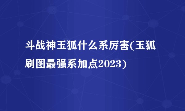 斗战神玉狐什么系厉害(玉狐刷图最强系加点2023)