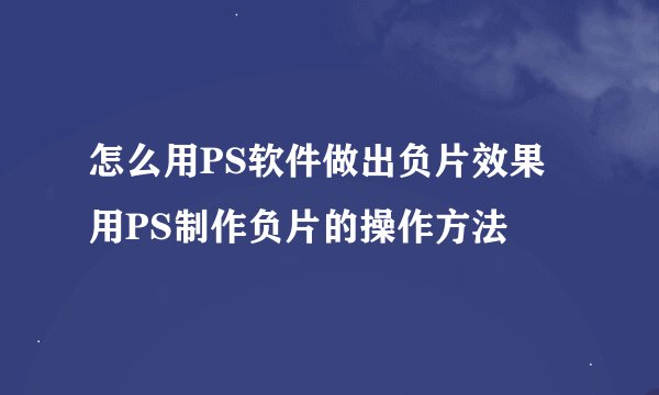 怎么用PS软件做出负片效果用PS制作负片的操作方法