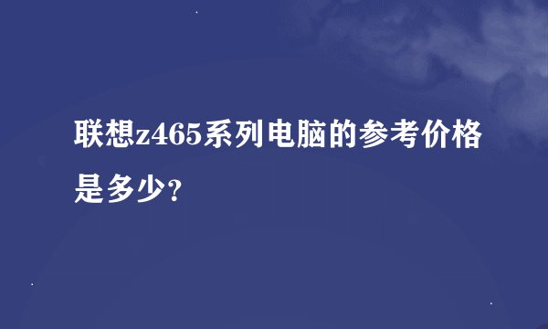 联想z465系列电脑的参考价格是多少?