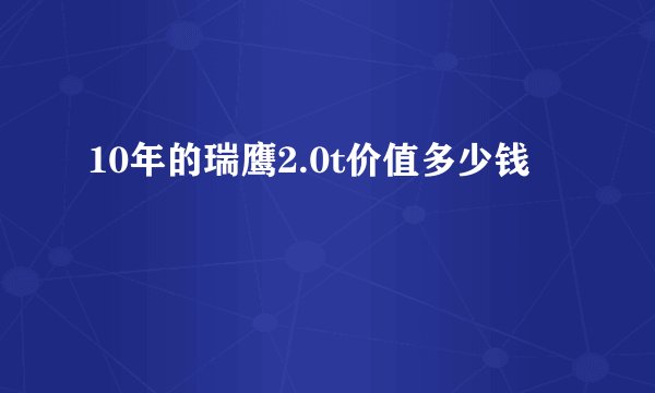 10年的瑞鹰2.0t价值多少钱
