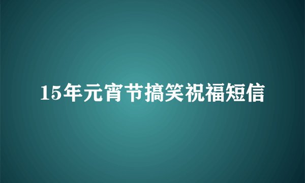 15年元宵节搞笑祝福短信