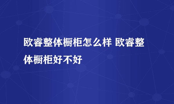 欧睿整体橱柜怎么样 欧睿整体橱柜好不好