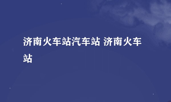 济南火车站汽车站 济南火车站