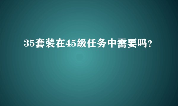 35套装在45级任务中需要吗？