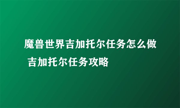 魔兽世界吉加托尔任务怎么做 吉加托尔任务攻略