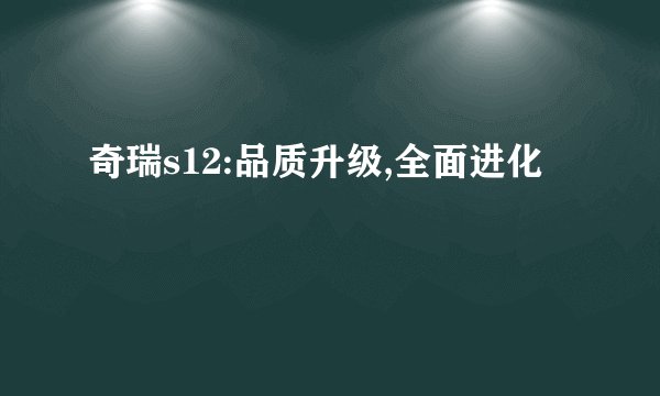 奇瑞s12:品质升级,全面进化
