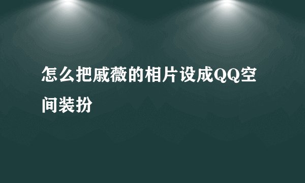 怎么把戚薇的相片设成QQ空间装扮