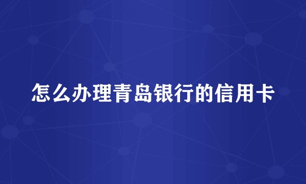 怎么办理青岛银行的信用卡