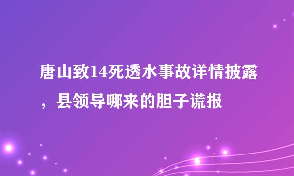 唐山致14死透水事故详情披露，县领导哪来的胆子谎报