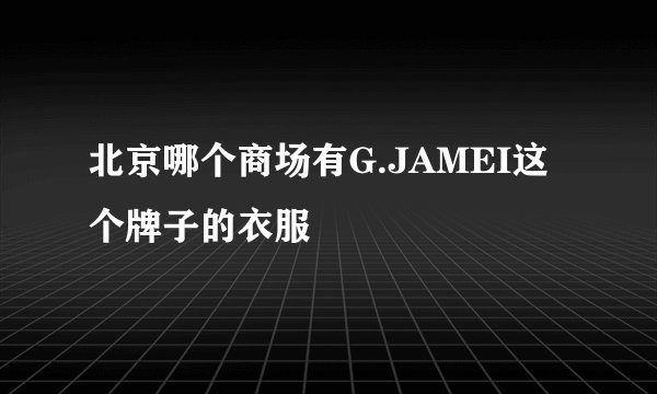 北京哪个商场有G.JAMEI这个牌子的衣服