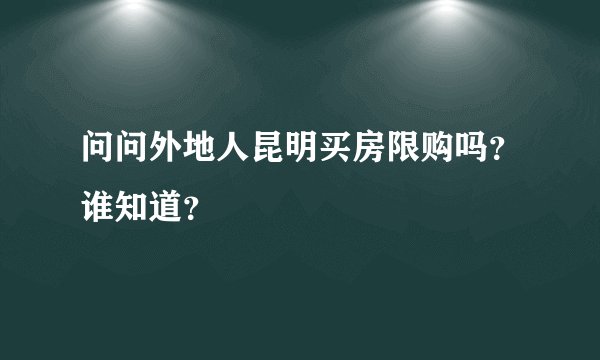问问外地人昆明买房限购吗？谁知道？