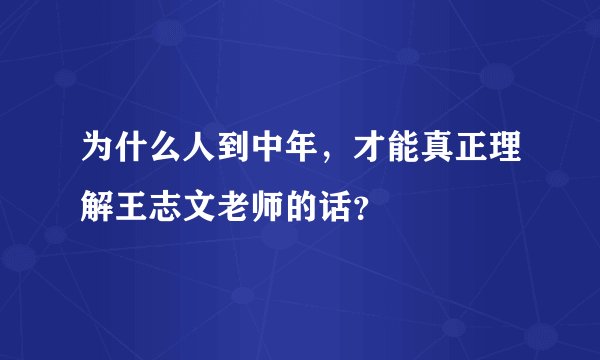为什么人到中年，才能真正理解王志文老师的话？