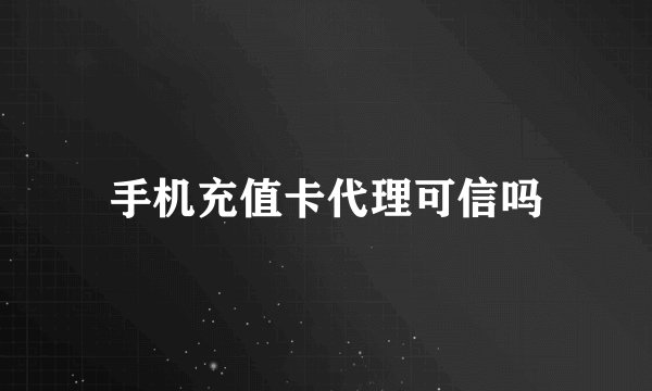 手机充值卡代理可信吗
