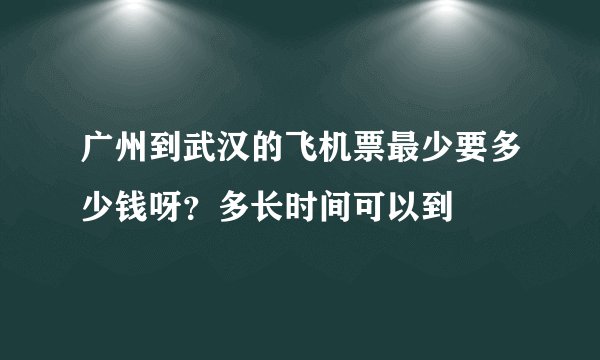 广州到武汉的飞机票最少要多少钱呀？多长时间可以到