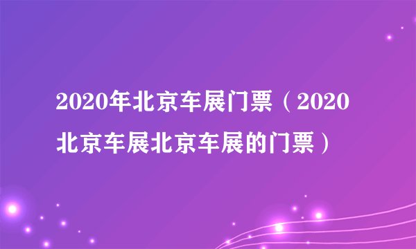 2020年北京车展门票（2020北京车展北京车展的门票）
