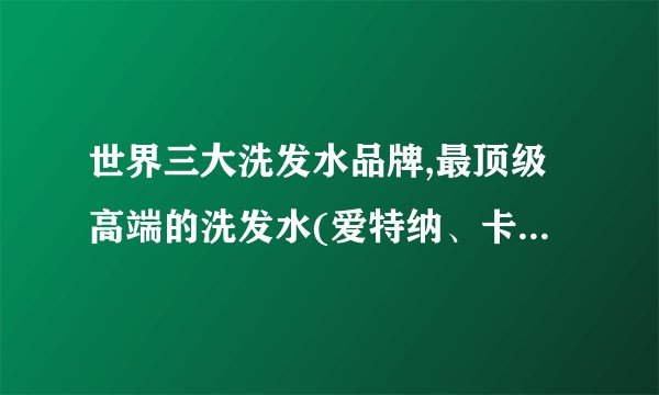 世界三大洗发水品牌,最顶级高端的洗发水(爱特纳、卡诗、施巴)