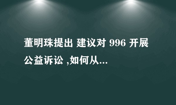 董明珠提出 建议对 996 开展公益诉讼 ,如何从法律角度进