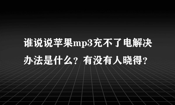 谁说说苹果mp3充不了电解决办法是什么？有没有人晓得？