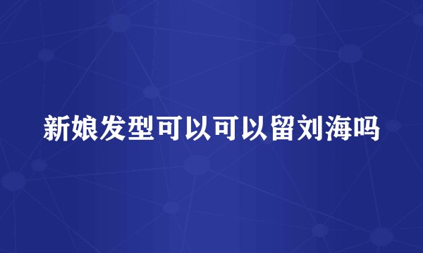新娘发型可以可以留刘海吗