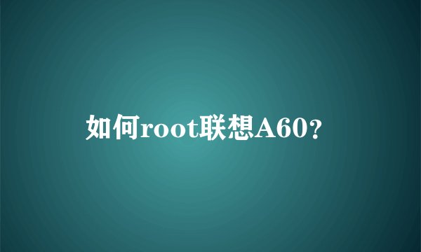 如何root联想A60？