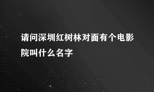 请问深圳红树林对面有个电影院叫什么名字