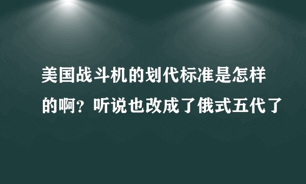 美国战斗机的划代标准是怎样的啊？听说也改成了俄式五代了