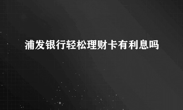 浦发银行轻松理财卡有利息吗
