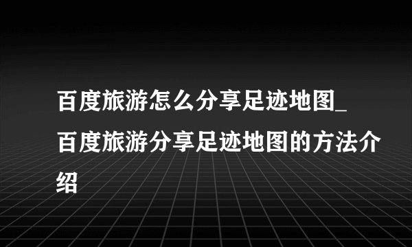 百度旅游怎么分享足迹地图_百度旅游分享足迹地图的方法介绍
