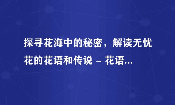 探寻花海中的秘密，解读无忧花的花语和传说 - 花语大全 - 盆栽百科网