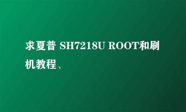 求夏普 SH7218U ROOT和刷机教程、