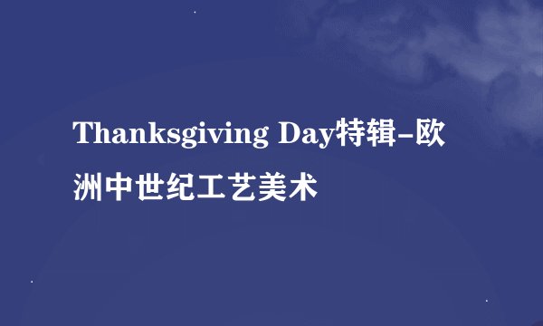 Thanksgiving Day特辑-欧洲中世纪工艺美术